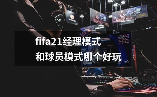 fifa21经理模式和球员模式哪个好玩-第1张-游戏信息-龙启网