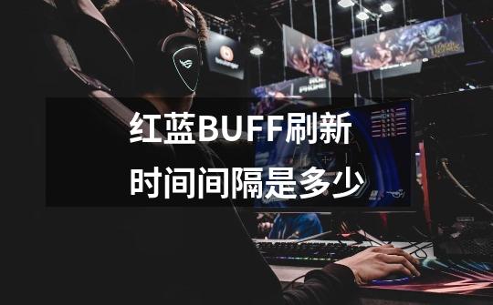 红蓝BUFF刷新时间间隔是多少-第1张-游戏信息-龙启网