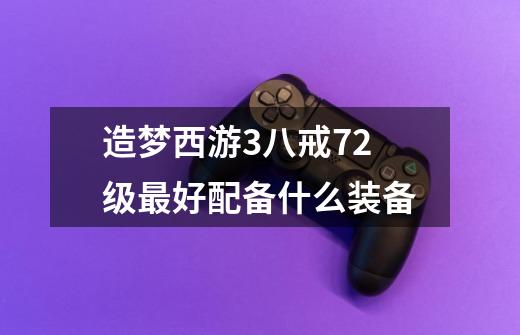 造梦西游3八戒72级最好配备什么装备-第1张-游戏信息-龙启网