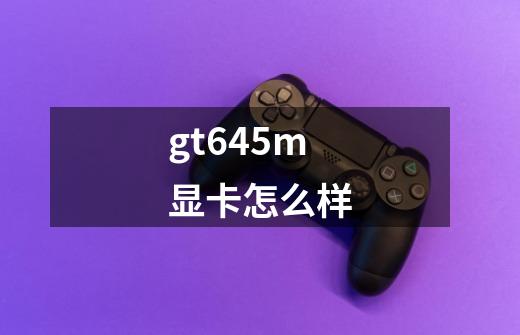 gt645m显卡怎么样-第1张-游戏信息-龙启网