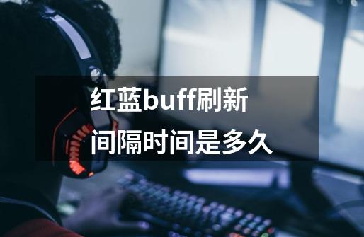 红蓝buff刷新间隔时间是多久-第1张-游戏信息-龙启网