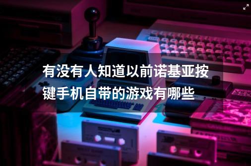 有没有人知道以前诺基亚按键手机自带的游戏有哪些-第1张-游戏信息-龙启网