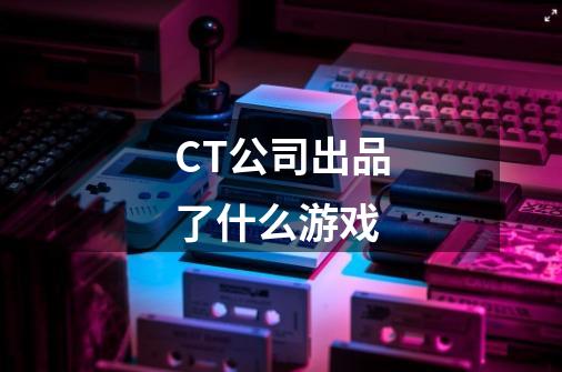 CT公司出品了什么游戏-第1张-游戏信息-龙启网