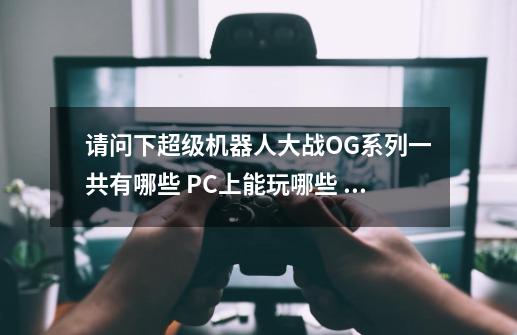 请问下超级机器人大战OG系列一共有哪些 PC上能玩哪些 游戏内容的顺序是什么-第1张-游戏信息-龙启网