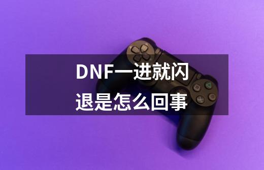 DNF一进就闪退是怎么回事-第1张-游戏信息-龙启网