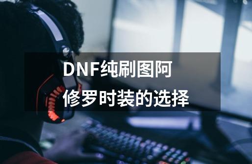 DNF纯刷图阿修罗时装的选择-第1张-游戏信息-龙启网