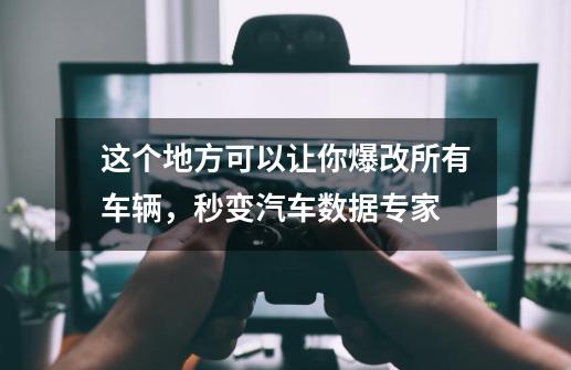 这个地方可以让你爆改所有车辆，秒变汽车数据专家-第1张-游戏信息-龙启网