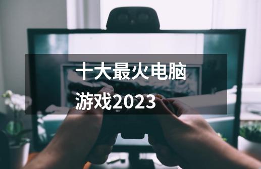 十大最火电脑游戏2023-第1张-游戏信息-龙启网