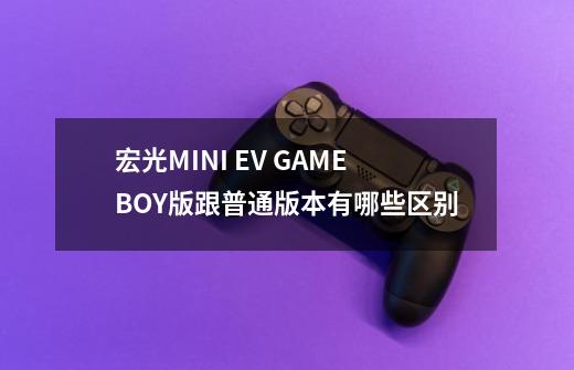 宏光MINI EV GAMEBOY版跟普通版本有哪些区别-第1张-游戏信息-龙启网