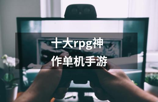 十大rpg神作单机手游-第1张-游戏信息-龙启网