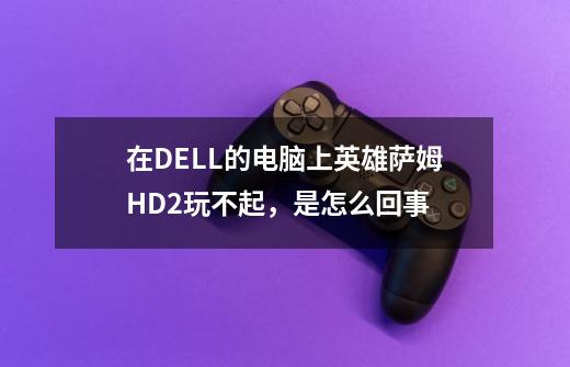 在DELL的电脑上英雄萨姆HD2玩不起，是怎么回事-第1张-游戏信息-龙启网