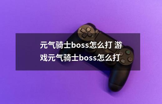 元气骑士boss怎么打 游戏元气骑士boss怎么打-第1张-游戏信息-龙启网