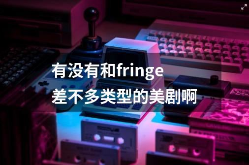 有没有和fringe差不多类型的美剧啊-第1张-游戏信息-龙启网