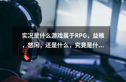 实况是什么游戏属于RPG，益稚，悠闲，还是什么，究竟是什么类型的游戏-第1张-游戏信息-龙启网