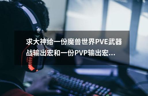 求大神给一份魔兽世界PVE武器战输出宏和一份PVP输出宏，大神在那里啊-第1张-游戏信息-龙启网