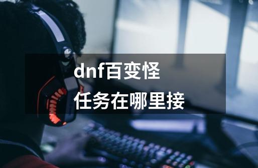 dnf百变怪任务在哪里接-第1张-游戏信息-龙启网