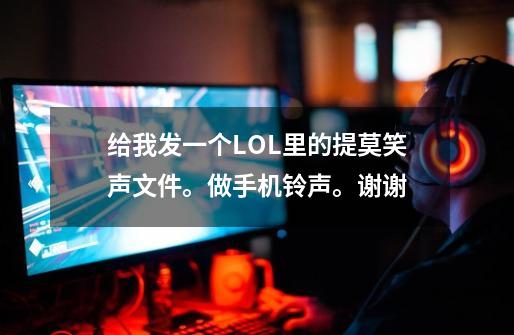 给我发一个LOL里的提莫笑声文件。做手机铃声。谢谢-第1张-游戏信息-龙启网