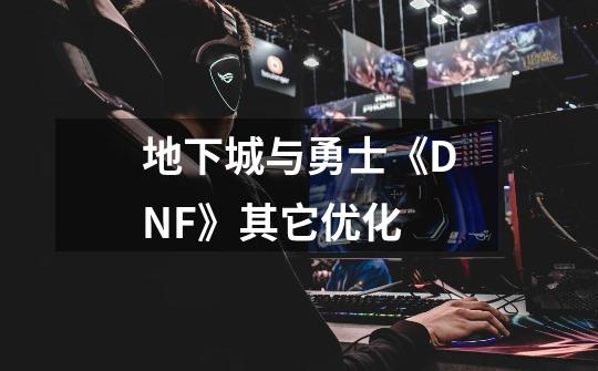 地下城与勇士《DNF》其它优化-第1张-游戏信息-龙启网