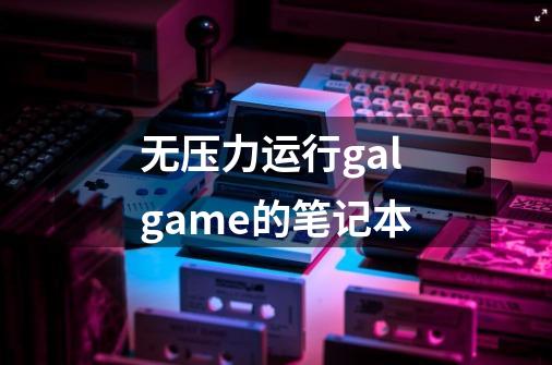 无压力运行galgame的笔记本-第1张-游戏信息-龙启网