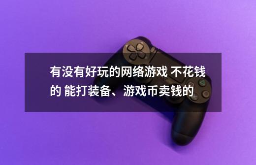 有没有好玩的网络游戏 不花钱的 能打装备、游戏币卖钱的-第1张-游戏信息-龙启网