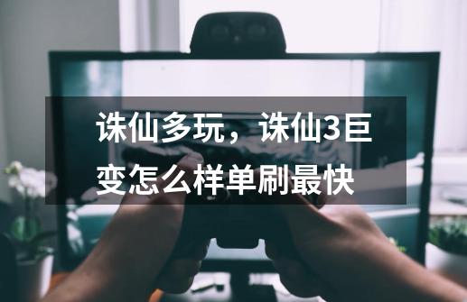 诛仙多玩，诛仙3巨变怎么样单刷最快-第1张-游戏信息-龙启网