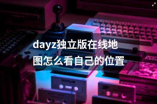 dayz独立版在线地图怎么看自己的位置-第1张-游戏信息-龙启网