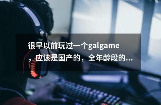 很早以前玩过一个galgame，应该是国产的，全年龄段的那种，忘了叫啥名了-第1张-游戏信息-龙启网