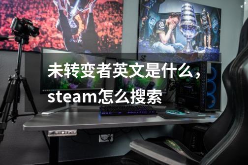 未转变者英文是什么，steam怎么搜索-第1张-游戏信息-龙启网