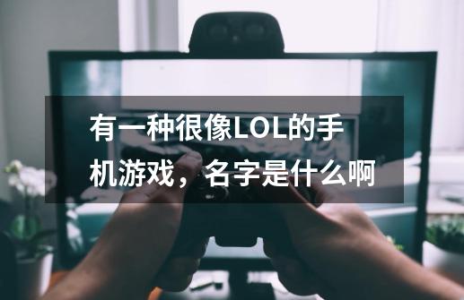 有一种很像LOL的手机游戏，名字是什么啊-第1张-游戏信息-龙启网