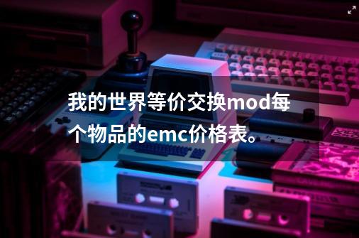 我的世界等价交换mod每个物品的emc价格表。-第1张-游戏信息-龙启网