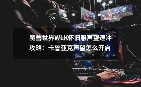 魔兽世界WLK怀旧服声望速冲攻略：卡鲁亚克声望怎么开启-第1张-游戏信息-龙启网