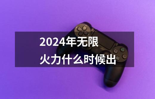 2024年无限火力什么时候出-第1张-游戏信息-龙启网