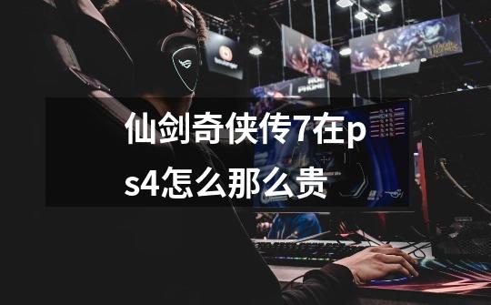 仙剑奇侠传7在ps4怎么那么贵-第1张-游戏信息-龙启网