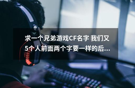 求一个兄弟游戏CF名字 我们又5个人前面两个字要一样的后面的最好牛逼点的 我们的名字前面是1s丶X-第1张-游戏信息-龙启网