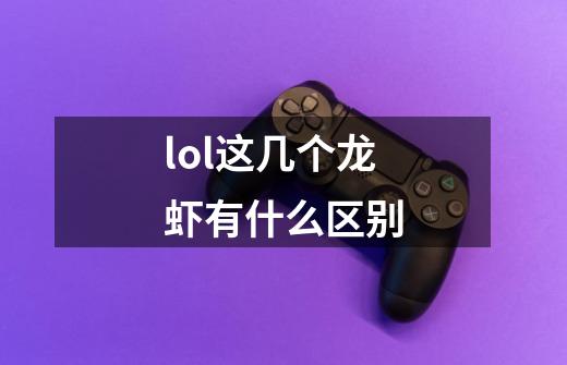 lol这几个龙虾有什么区别-第1张-游戏信息-龙启网