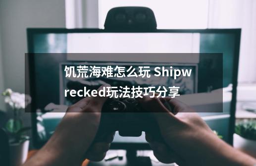 饥荒海难怎么玩 Shipwrecked玩法技巧分享-第1张-游戏信息-龙启网