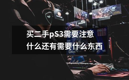 买二手pS3需要注意什么还有需要什么东西-第1张-游戏信息-龙启网