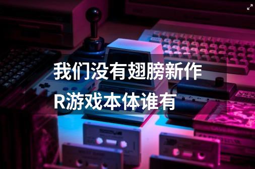 我们没有翅膀新作R游戏本体谁有-第1张-游戏信息-龙启网