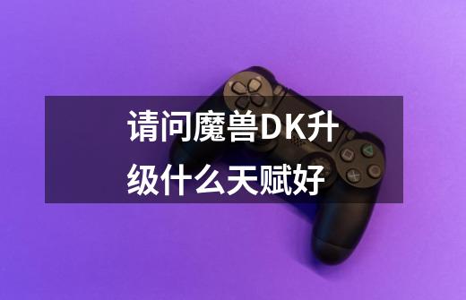 请问魔兽DK升级什么天赋好-第1张-游戏信息-龙启网