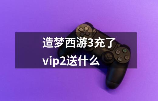 造梦西游3充了vip2送什么-第1张-游戏信息-龙启网