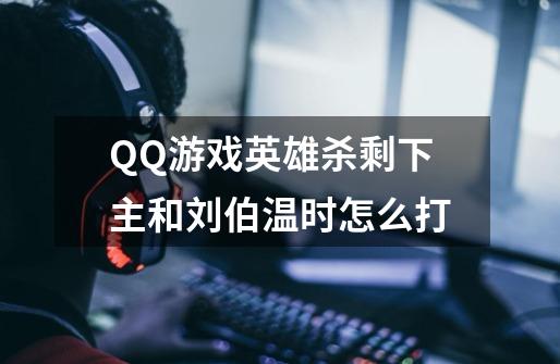 QQ游戏英雄杀剩下主和刘伯温时怎么打-第1张-游戏信息-龙启网