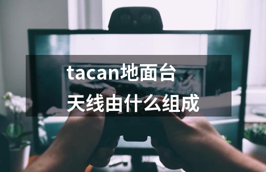 tacan地面台天线由什么组成-第1张-游戏信息-龙启网