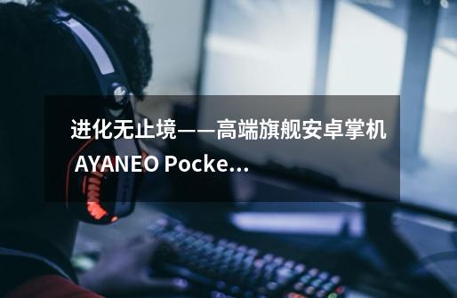 进化无止境——高端旗舰安卓掌机 AYANEO Pocket EVO 真机首秀-第1张-游戏信息-龙启网