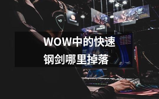 WOW中的快速钢剑哪里掉落-第1张-游戏信息-龙启网