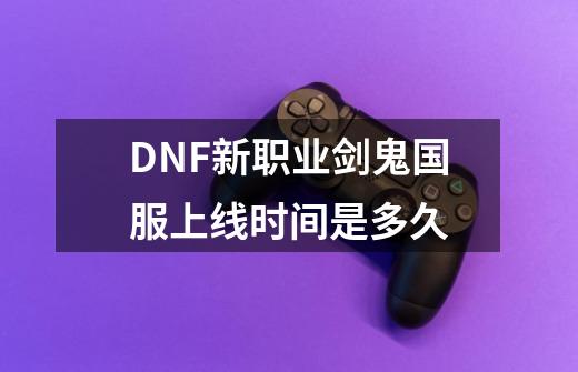 DNF新职业剑鬼国服上线时间是多久-第1张-游戏信息-龙启网