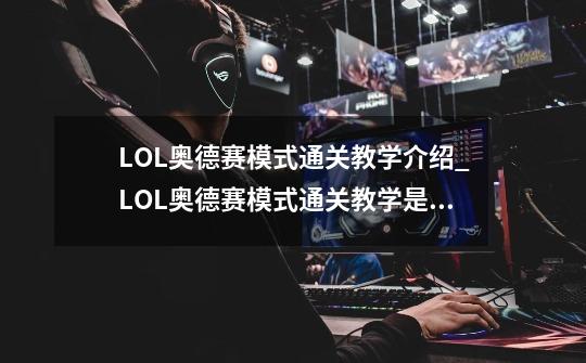 LOL奥德赛模式通关教学介绍_LOL奥德赛模式通关教学是什么-第1张-游戏信息-龙启网