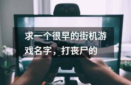 求一个很早的街机游戏名字，打丧尸的-第1张-游戏信息-龙启网