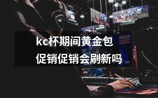 kc杯期间黄金包促销促销会刷新吗-第1张-游戏信息-龙启网