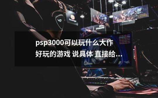 psp3000可以玩什么大作 好玩的游戏 说具体 直接给好评 文盲-第1张-游戏信息-龙启网