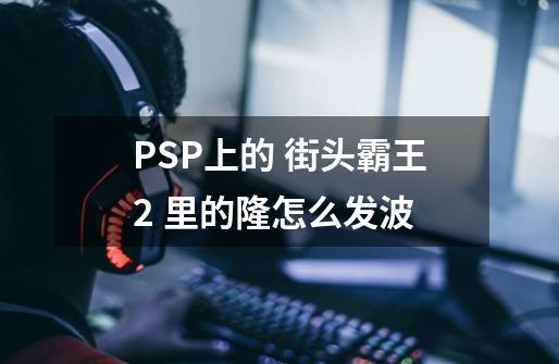 PSP上的 街头霸王2 里的隆怎么发波-第1张-游戏信息-龙启网